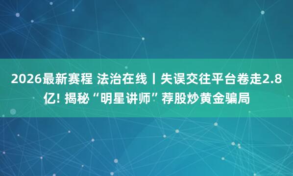 2026最新赛程 法治在线丨失误交往平台卷走2.8亿! 揭秘“明星讲师”荐股炒黄金骗局