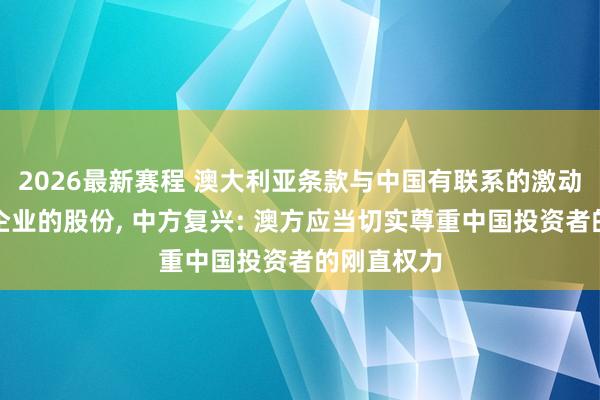 2026最新赛程 澳大利亚条款与中国有联系的激动出售一家企业的股份， 中方复兴: 澳方应当切实尊重中国投资者的刚直权力