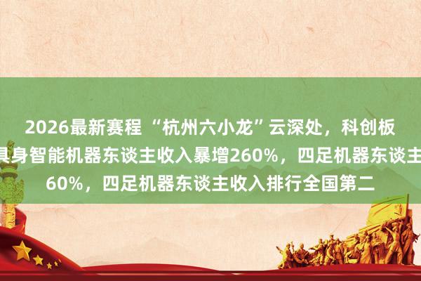 2026最新赛程 “杭州六小龙”云深处，科创板IPO获受理！昨年具身智能机器东谈主收入暴增260%，四足机器东谈主收入排行全国第二