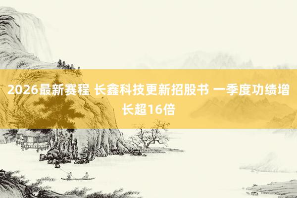 2026最新赛程 长鑫科技更新招股书 一季度功绩增长超16倍