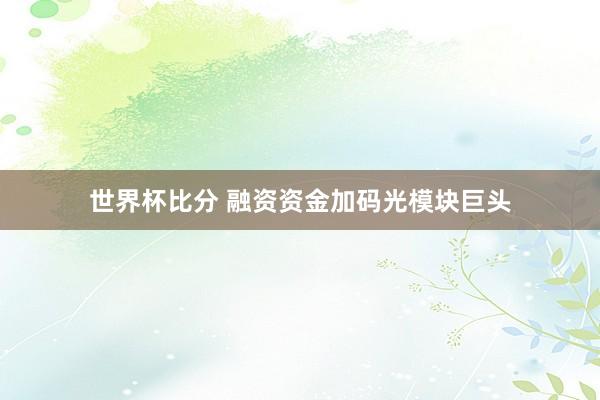 世界杯比分 融资资金加码光模块巨头