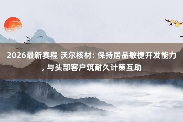 2026最新赛程 沃尔核材: 保持居品敏捷开发能力， 与头部客户筑耐久计策互助