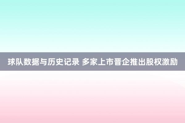 球队数据与历史记录 多家上市晋企推出股权激励