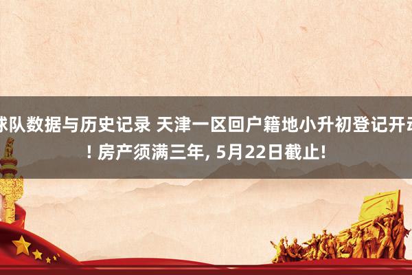 球队数据与历史记录 天津一区回户籍地小升初登记开动! 房产须满三年， 5月22日截止!