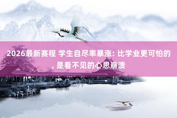 2026最新赛程 学生自尽率暴涨: 比学业更可怕的， 是看不见的心思崩溃