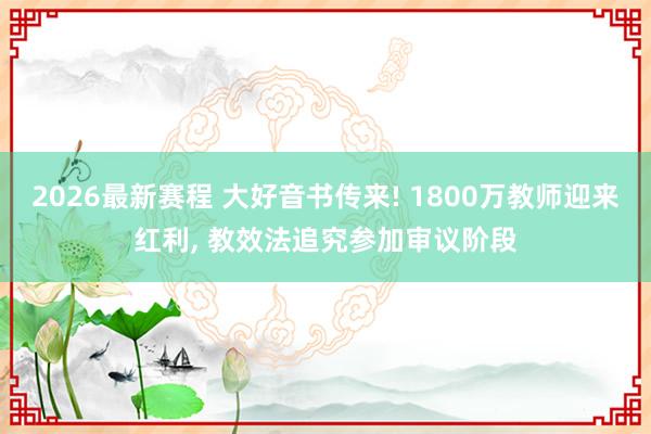 2026最新赛程 大好音书传来! 1800万教师迎来红利， 教效法追究参加审议阶段