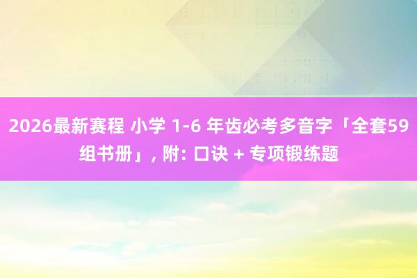 2026最新赛程 小学 1-6 年齿必考多音字「全套59组书册」， 附: 口诀 + 专项锻练题