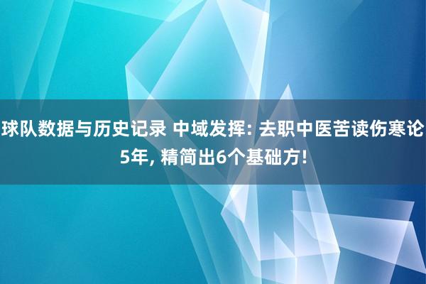 球队数据与历史记录 中域发挥: 去职中医苦读伤寒论5年， 精简出6个基础方!