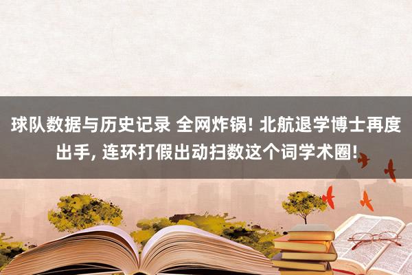 球队数据与历史记录 全网炸锅! 北航退学博士再度出手， 连环打假出动扫数这个词学术圈!