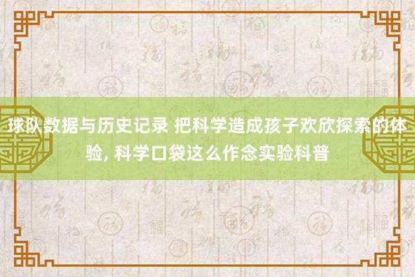 球队数据与历史记录 把科学造成孩子欢欣探索的体验， 科学口袋这么作念实验科普
