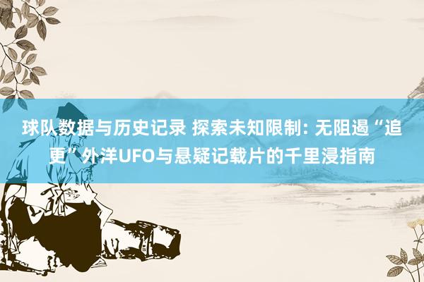球队数据与历史记录 探索未知限制: 无阻遏“追更”外洋UFO与悬疑记载片的千里浸指南