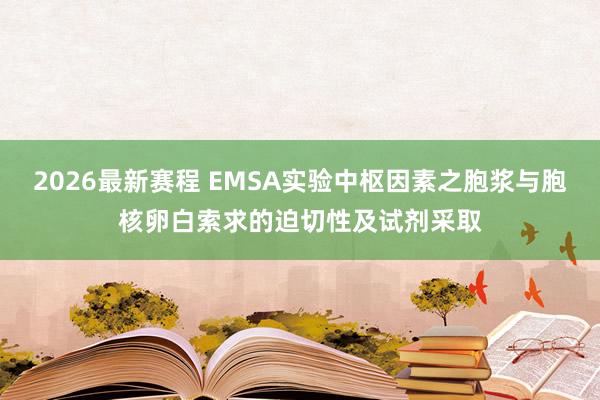 2026最新赛程 EMSA实验中枢因素之胞浆与胞核卵白索求的迫切性及试剂采取