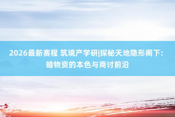 2026最新赛程 筑境产学研|探秘天地隐形阁下: 暗物资的本色与商讨前沿