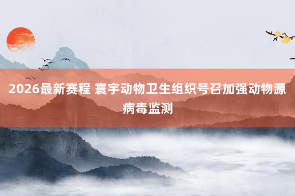 2026最新赛程 寰宇动物卫生组织号召加强动物源病毒监测
