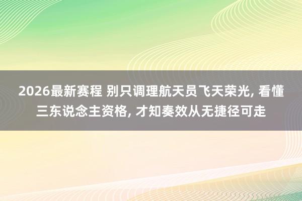 2026最新赛程 别只调理航天员飞天荣光， 看懂三东说念主资格， 才知奏效从无捷径可走