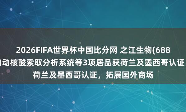 2026FIFA世界杯中国比分网 之江生物(688317.SH)：全自动核酸索取分析系统等3项居品获荷兰及墨西哥认证，拓展国外商场
