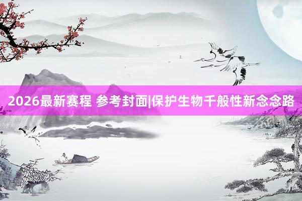 2026最新赛程 参考封面|保护生物千般性新念念路