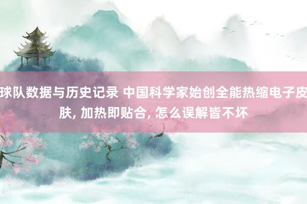 球队数据与历史记录 中国科学家始创全能热缩电子皮肤， 加热即贴合， 怎么误解皆不坏