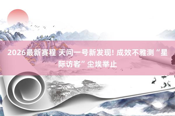 2026最新赛程 天问一号新发现! 成效不雅测“星际访客”尘埃举止