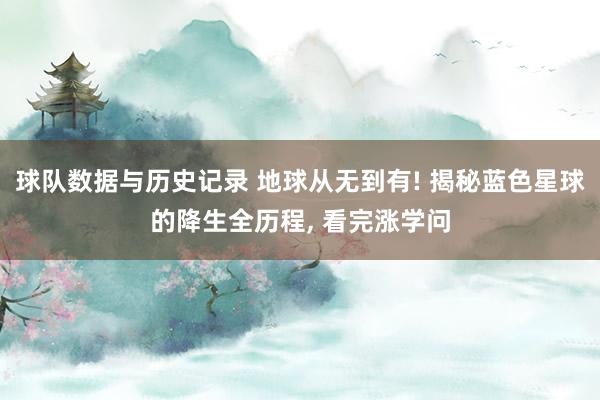 球队数据与历史记录 地球从无到有! 揭秘蓝色星球的降生全历程， 看完涨学问