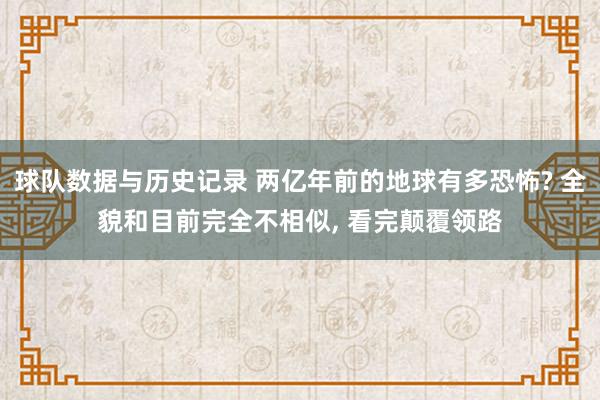 球队数据与历史记录 两亿年前的地球有多恐怖? 全貌和目前完全不相似， 看完颠覆领路