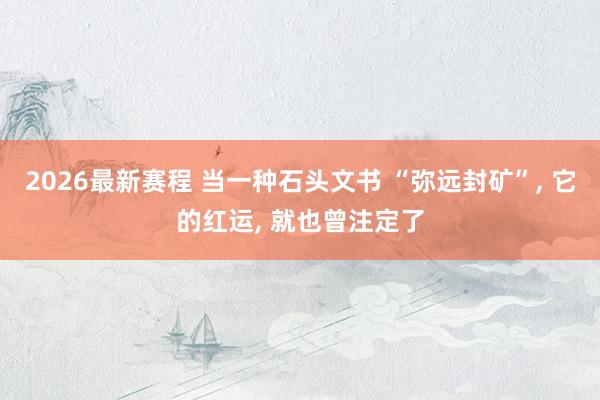 2026最新赛程 当一种石头文书 “弥远封矿”， 它的红运， 就也曾注定了