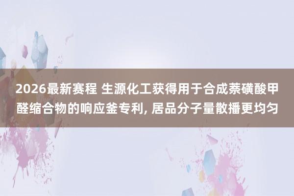2026最新赛程 生源化工获得用于合成萘磺酸甲醛缩合物的响应釜专利， 居品分子量散播更均匀
