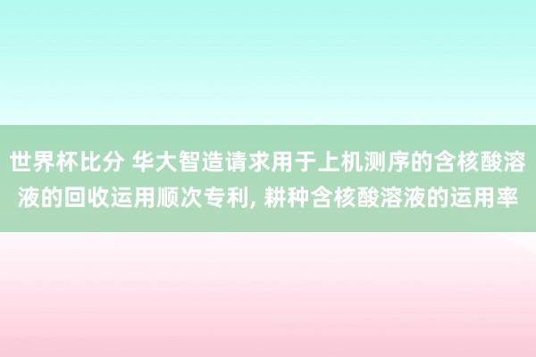 世界杯比分 华大智造请求用于上机测序的含核酸溶液的回收运用顺次专利， 耕种含核酸溶液的运用率