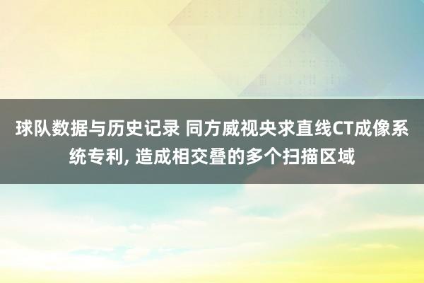 球队数据与历史记录 同方威视央求直线CT成像系统专利， 造成相交叠的多个扫描区域