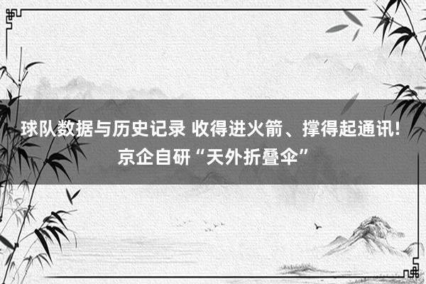 球队数据与历史记录 收得进火箭、撑得起通讯! 京企自研“天外折叠伞”