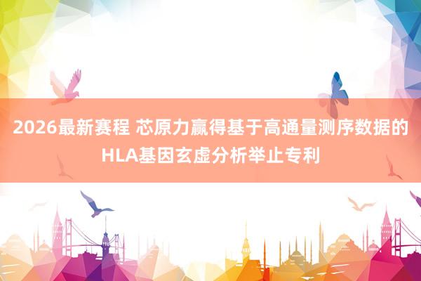2026最新赛程 芯原力赢得基于高通量测序数据的HLA基因玄虚分析举止专利