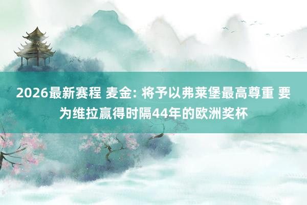 2026最新赛程 麦金: 将予以弗莱堡最高尊重 要为维拉赢得时隔44年的欧洲奖杯