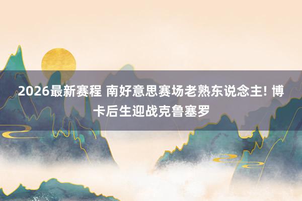2026最新赛程 南好意思赛场老熟东说念主! 博卡后生迎战克鲁塞罗