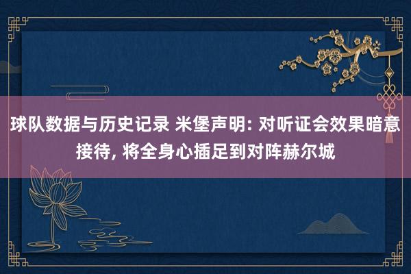 球队数据与历史记录 米堡声明: 对听证会效果暗意接待， 将全身心插足到对阵赫尔城