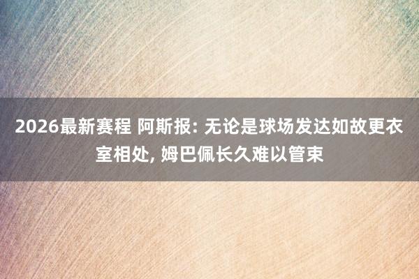 2026最新赛程 阿斯报: 无论是球场发达如故更衣室相处， 姆巴佩长久难以管束