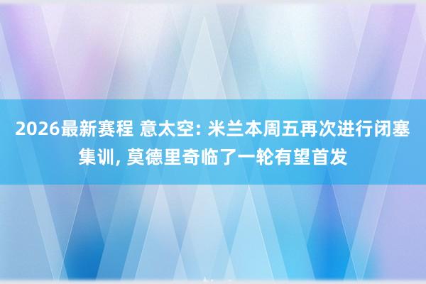2026最新赛程 意太空: 米兰本周五再次进行闭塞集训， 莫德里奇临了一轮有望首发