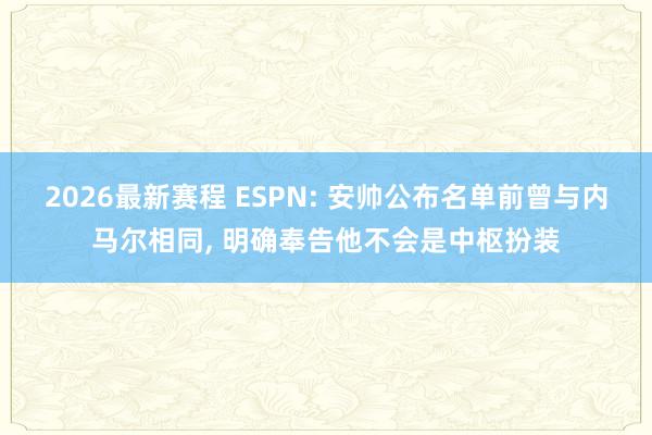 2026最新赛程 ESPN: 安帅公布名单前曾与内马尔相同， 明确奉告他不会是中枢扮装