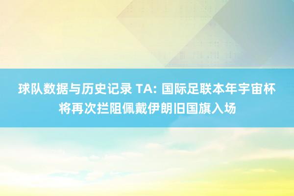 球队数据与历史记录 TA: 国际足联本年宇宙杯将再次拦阻佩戴伊朗旧国旗入场