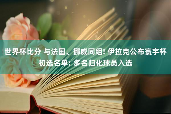 世界杯比分 与法国、挪威同组! 伊拉克公布寰宇杯初选名单: 多名归化球员入选