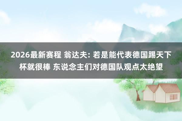 2026最新赛程 翁达夫: 若是能代表德国踢天下杯就很棒 东说念主们对德国队观点太绝望