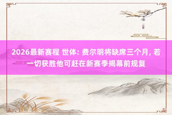 2026最新赛程 世体: 费尔明将缺席三个月， 若一切获胜他可赶在新赛季揭幕前规复