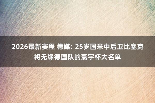 2026最新赛程 德媒: 25岁国米中后卫比塞克将无缘德国队的寰宇杯大名单