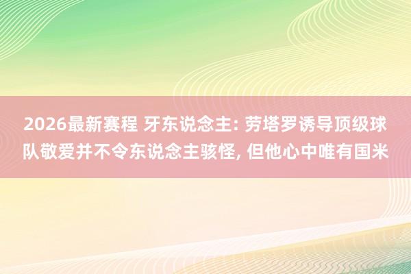 2026最新赛程 牙东说念主: 劳塔罗诱导顶级球队敬爱并不令东说念主骇怪， 但他心中唯有国米