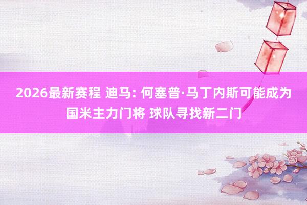 2026最新赛程 迪马: 何塞普·马丁内斯可能成为国米主力门将 球队寻找新二门