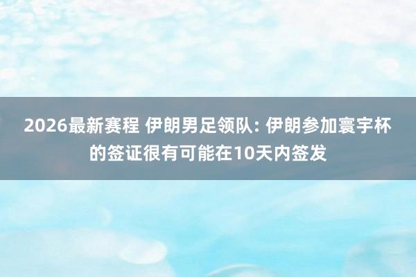 2026最新赛程 伊朗男足领队: 伊朗参加寰宇杯的签证很有可能在10天内签发