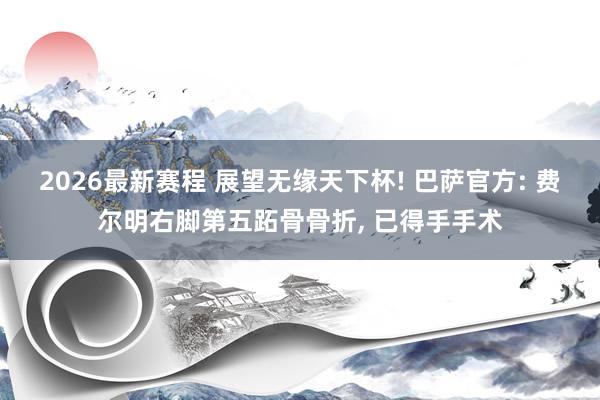 2026最新赛程 展望无缘天下杯! 巴萨官方: 费尔明右脚第五跖骨骨折， 已得手手术