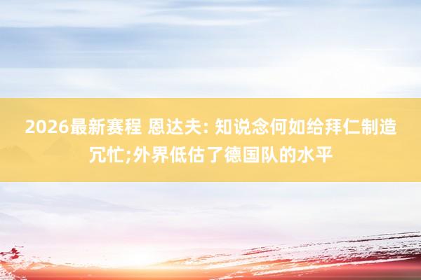 2026最新赛程 恩达夫: 知说念何如给拜仁制造冗忙;外界低估了德国队的水平