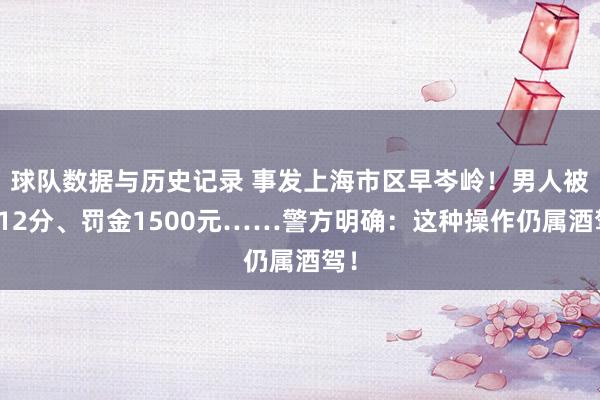 球队数据与历史记录 事发上海市区早岑岭！男人被记12分、罚金1500元……警方明确：这种操作仍属酒驾！