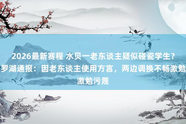 2026最新赛程 水贝一老东谈主疑似碰瓷学生？深圳罗湖通报：因老东谈主使用方言，两边调换不畅激勉污蔑