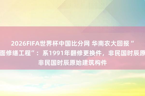 2026FIFA世界杯中国比分网 华南农大回报“文物建筑屋面修缮工程”：系1991年翻修更换件，非民国时辰原始建筑构件